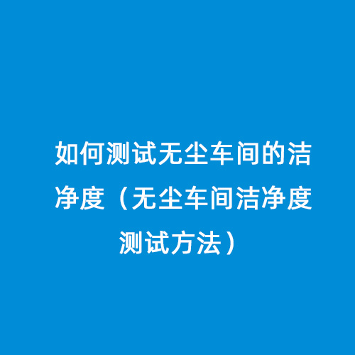 如何測試無塵車間的潔凈度（無塵車間潔凈度測試方法）