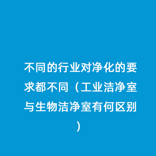 不同的行業對凈化的要求都不同（工業潔凈室與生物潔凈室有何區別）